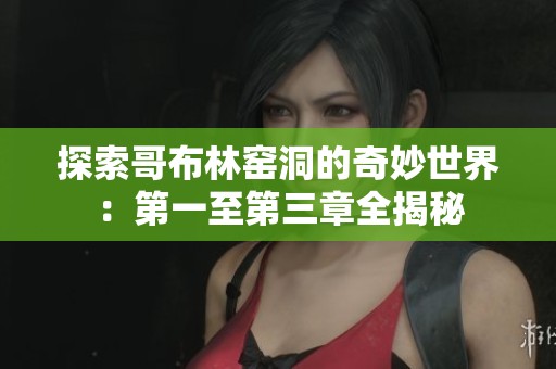探索哥布林窑洞的奇妙世界：第一至第三章全揭秘