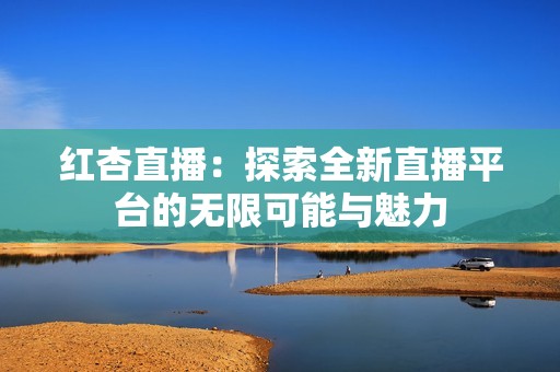 红杏直播：探索全新直播平台的无限可能与魅力