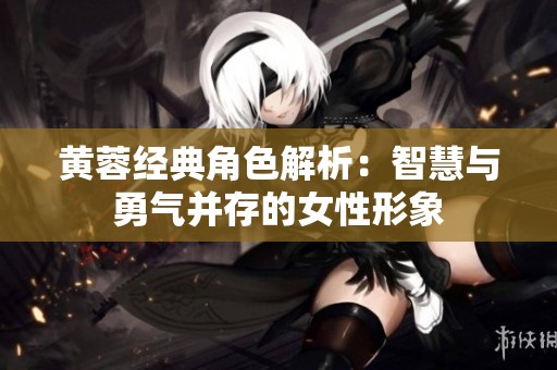 黄蓉经典角色解析：智慧与勇气并存的女性形象