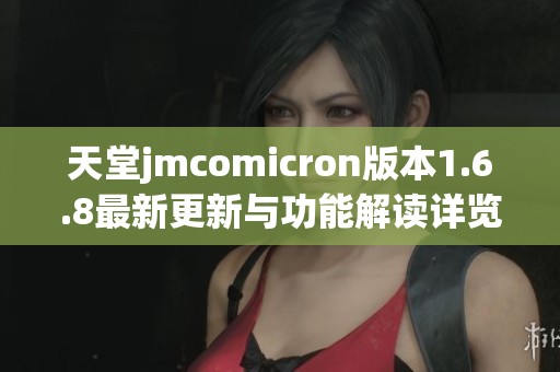 天堂jmcomicron版本1.6.8最新更新与功能解读详览