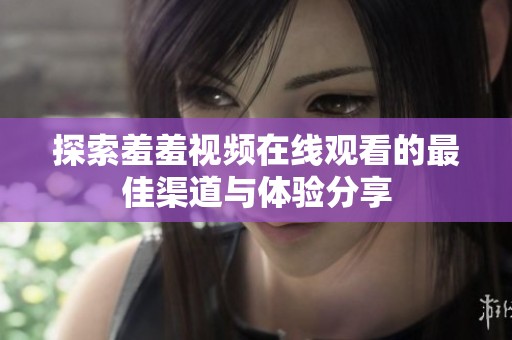 探索羞羞视频在线观看的最佳渠道与体验分享