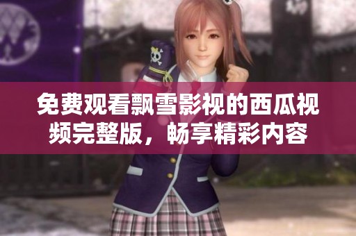 免费观看飘雪影视的西瓜视频完整版，畅享精彩内容