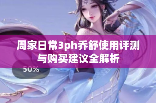 周家日常3ph乔舒使用评测与购买建议全解析