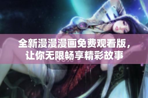 全新漫漫漫画免费观看版，让你无限畅享精彩故事