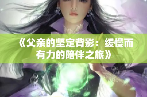 《父亲的坚定背影：缓慢而有力的陪伴之旅》