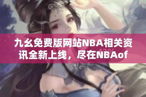 九幺免费版网站NBA相关资讯全新上线，尽在NBAoffice68