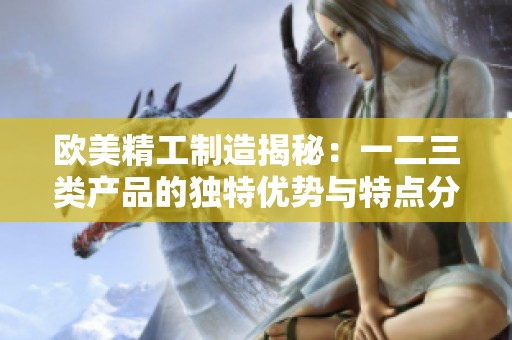 欧美精工制造揭秘：一二三类产品的独特优势与特点分析