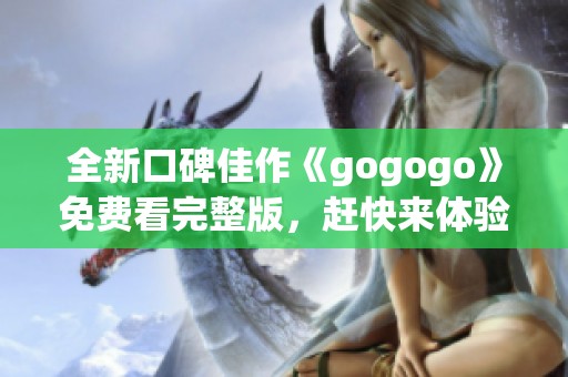 全新口碑佳作《gogogo》免费看完整版，赶快来体验吧！
