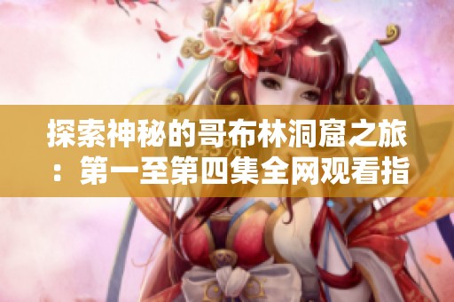 探索神秘的哥布林洞窟之旅：第一至第四集全网观看指南