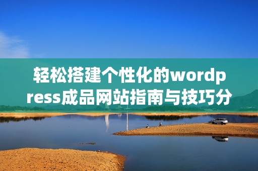 轻松搭建个性化的wordpress成品网站指南与技巧分享
