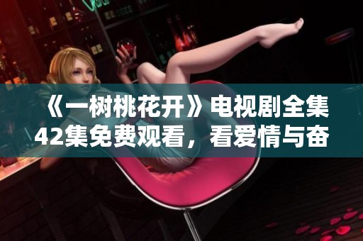 《一树桃花开》电视剧全集42集免费观看，看爱情与奋斗的动人故事