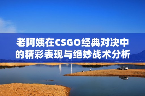 老阿姨在CSGO经典对决中的精彩表现与绝妙战术分析