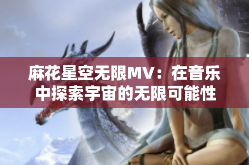 麻花星空无限MV：在音乐中探索宇宙的无限可能性