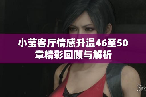 小莹客厅情感升温46至50章精彩回顾与解析
