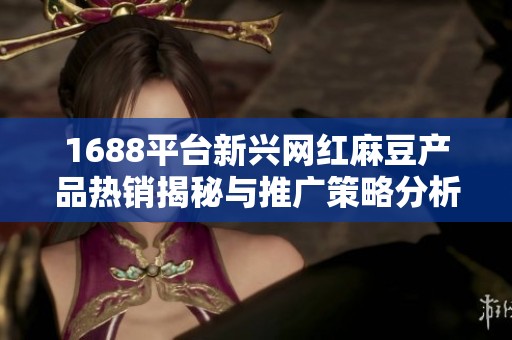 1688平台新兴网红麻豆产品热销揭秘与推广策略分析