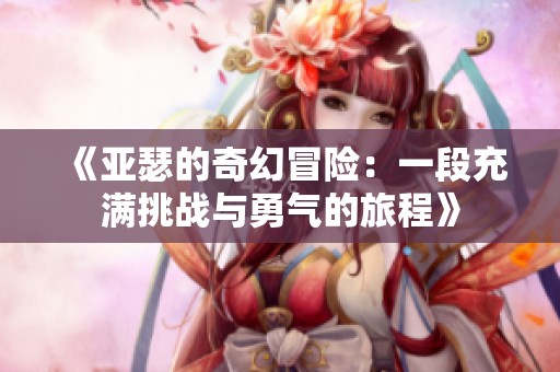 《亚瑟的奇幻冒险：一段充满挑战与勇气的旅程》