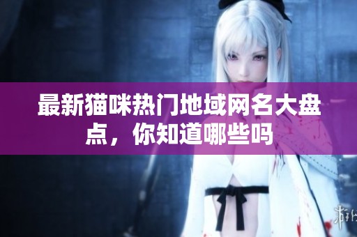 最新猫咪热门地域网名大盘点，你知道哪些吗
