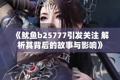 《鱿鱼b25777引发关注 解析其背后的故事与影响》