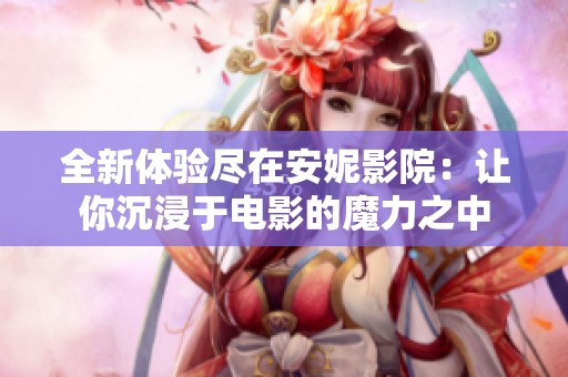全新体验尽在安妮影院：让你沉浸于电影的魔力之中