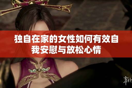 独自在家的女性如何有效自我安慰与放松心情