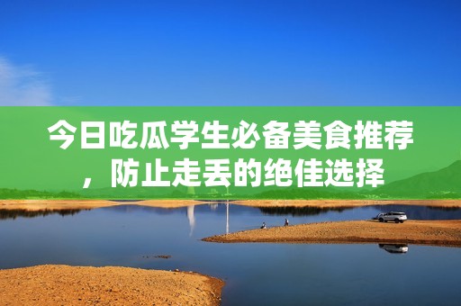 今日吃瓜学生必备美食推荐，防止走丢的绝佳选择