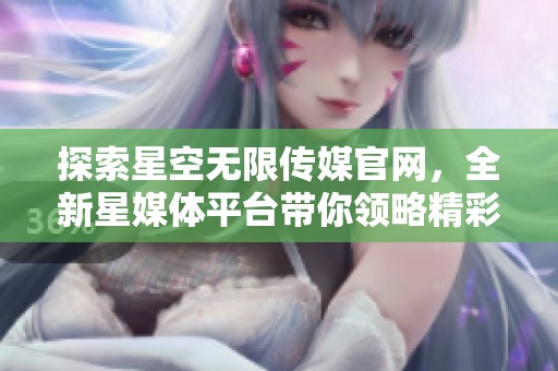 探索星空无限传媒官网，全新星媒体平台带你领略精彩内容