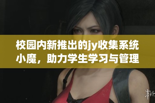 校园内新推出的jy收集系统小魔，助力学生学习与管理