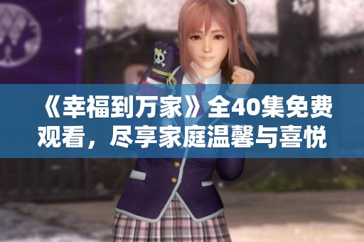 《幸福到万家》全40集免费观看，尽享家庭温馨与喜悦