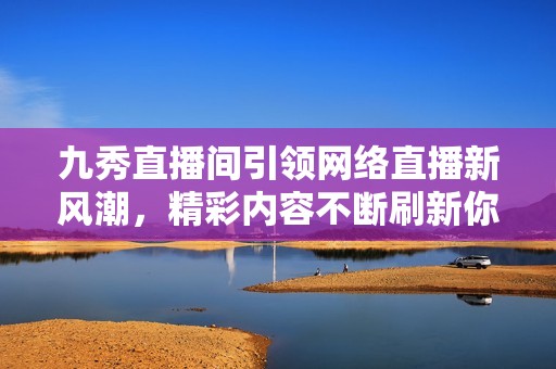 九秀直播间引领网络直播新风潮，精彩内容不断刷新你的体验