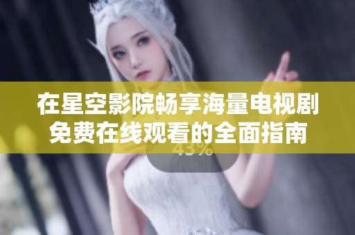 在星空影院畅享海量电视剧免费在线观看的全面指南