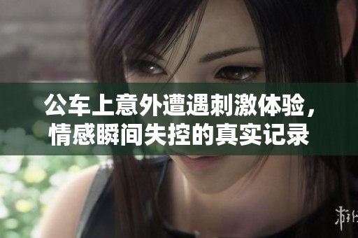 公车上意外遭遇刺激体验，情感瞬间失控的真实记录