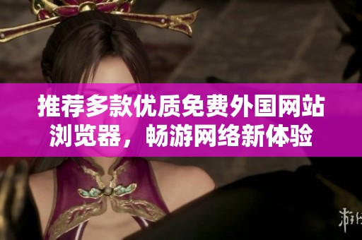 推荐多款优质免费外国网站浏览器，畅游网络新体验