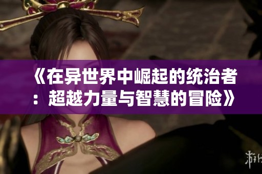 《在异世界中崛起的统治者：超越力量与智慧的冒险》