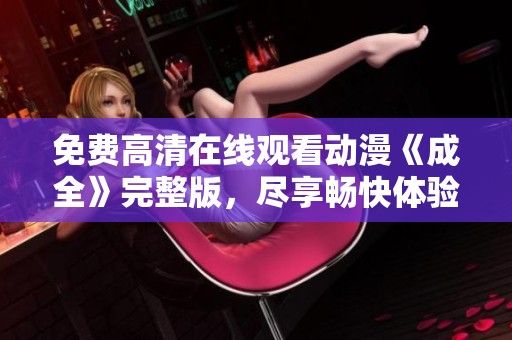 免费高清在线观看动漫《成全》完整版，尽享畅快体验
