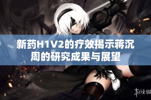 新药H1V2的疗效揭示蒋沉周的研究成果与展望
