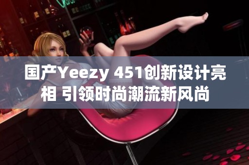 国产Yeezy 451创新设计亮相 引领时尚潮流新风尚