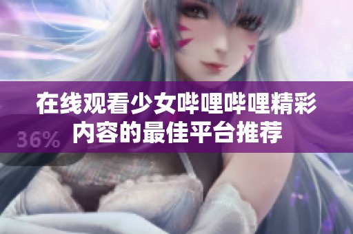 在线观看少女哔哩哔哩精彩内容的最佳平台推荐