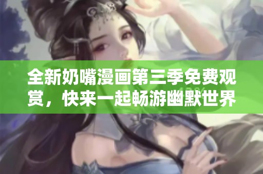 全新奶嘴漫画第三季免费观赏，快来一起畅游幽默世界！