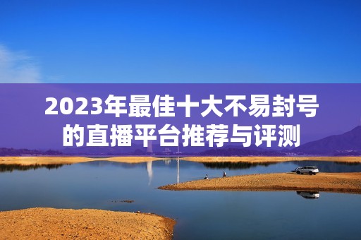 2023年最佳十大不易封号的直播平台推荐与评测
