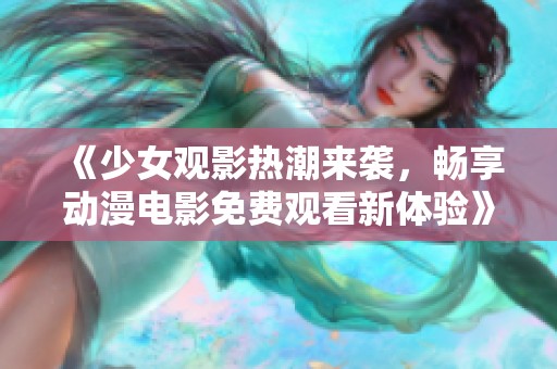 《少女观影热潮来袭，畅享动漫电影免费观看新体验》