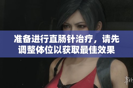 准备进行直肠针治疗，请先调整体位以获取最佳效果