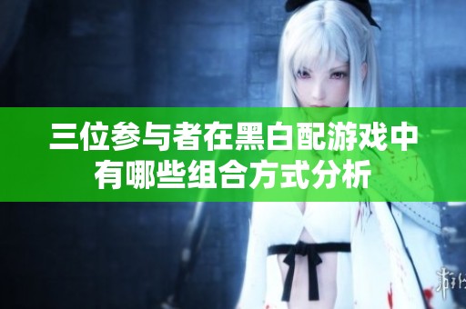 三位参与者在黑白配游戏中有哪些组合方式分析
