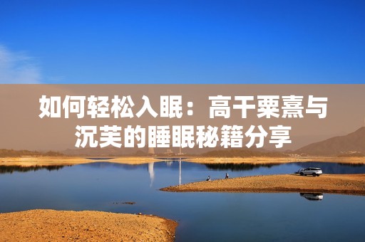 如何轻松入眠：高干粟熹与沉芙的睡眠秘籍分享