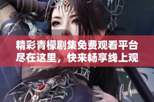 精彩青檬剧集免费观看平台尽在这里，快来畅享线上观看体验