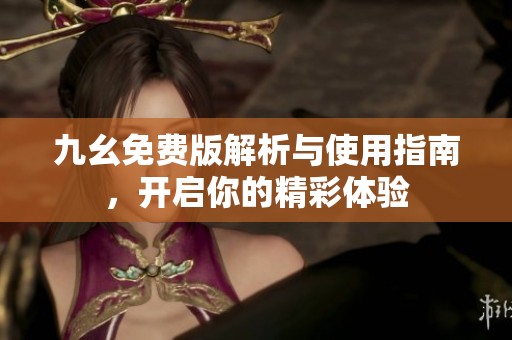 九幺免费版解析与使用指南，开启你的精彩体验