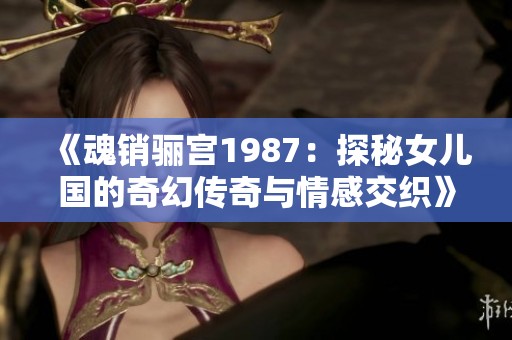 《魂销骊宫1987：探秘女儿国的奇幻传奇与情感交织》