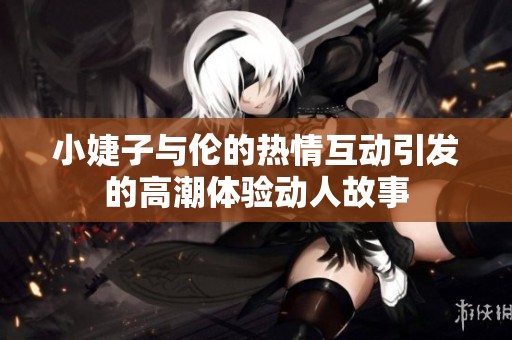小婕子与伦的热情互动引发的高潮体验动人故事