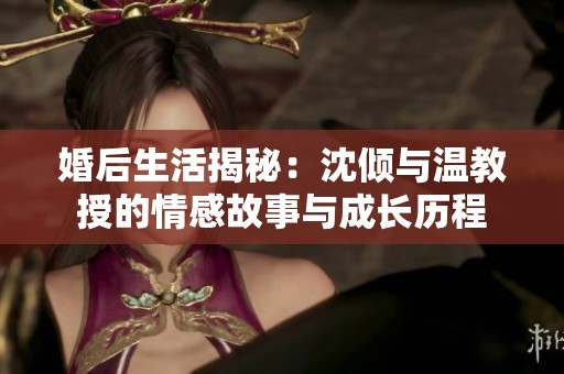 婚后生活揭秘：沈倾与温教授的情感故事与成长历程