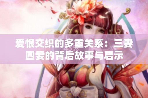 爱恨交织的多重关系：三妻四妾的背后故事与启示