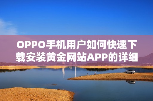 OPPO手机用户如何快速下载安装黄金网站APP的详细指南